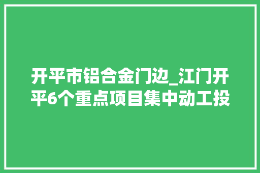 开平市铝合金门边_江门开平6个重点项目集中动工投产总投资达36亿元