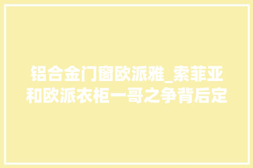 铝合金门窗欧派雅_索菲亚和欧派衣柜一哥之争背后定制二代发力细分市场
