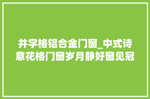 井字格铝合金门窗_中式诗意花格门窗岁月静好窗见冠墅阳光