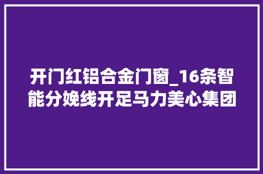 开门红铝合金门窗_16条智能分娩线开足马力美心集团冲刺开门红