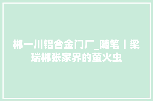郴一川铝合金门厂_随笔丨梁瑞郴张家界的萤火虫