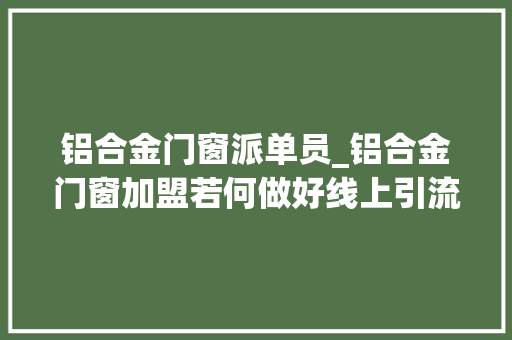 铝合金门窗派单员_铝合金门窗加盟若何做好线上引流