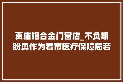 贾庙铝合金门窗店_不负期盼勇作为看市医疗保障局若何抓抗疫促成长