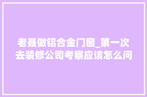 老聂做铝合金门窗_第一次去装修公司考察应该怎么问同城精选装修