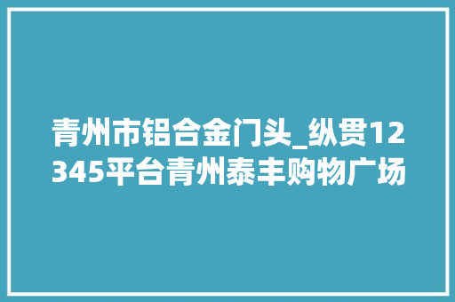 青州市铝合金门头_纵贯12345平台青州泰丰购物广场A区某门头疑似敲诈老年人