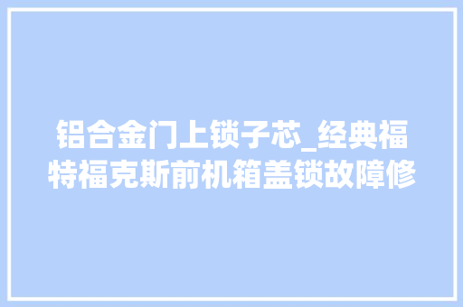 铝合金门上锁子芯_经典福特福克斯前机箱盖锁故障修复永绝后患