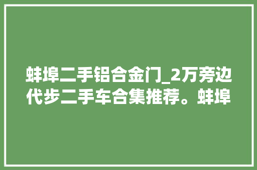 蚌埠二手铝合金门_2万旁边代步二手车合集推荐。蚌埠二手车