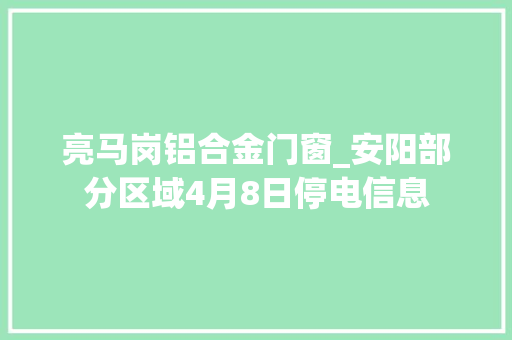 亮马岗铝合金门窗_安阳部分区域4月8日停电信息