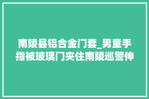 南陵县铝合金门套_男童手指被玻璃门夹住南陵巡警伸援手