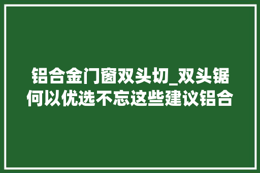 铝合金门窗双头切_双头锯何以优选不忘这些建议铝合金门窗加工质量难下降