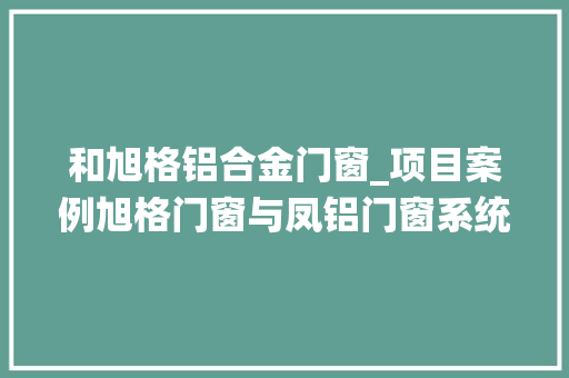 和旭格铝合金门窗_项目案例旭格门窗与凤铝门窗系统门窗比拟浅析
