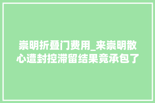 崇明折叠门费用_来崇明散心遭封控滞留结果竟承包了一片森林公园背后故事暖心
