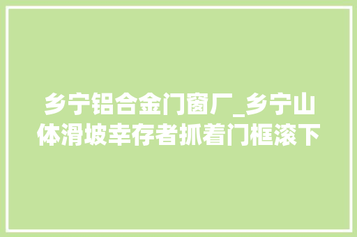 乡宁铝合金门窗厂_乡宁山体滑坡幸存者抓着门框滚下去公公弟媳都没了