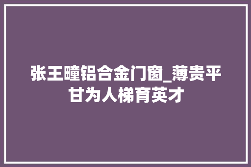张王疃铝合金门窗_薄贵平甘为人梯育英才
