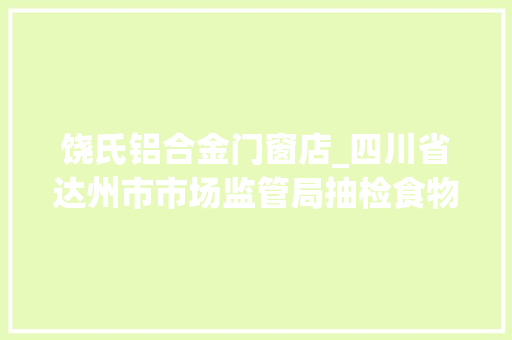 饶氏铝合金门窗店_四川省达州市市场监管局抽检食物192批次2批次不合格