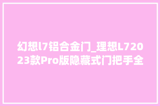 幻想l7铝合金门_理想L72023款Pro版隐藏式门把手全景天窗空间宽大表现怎么样