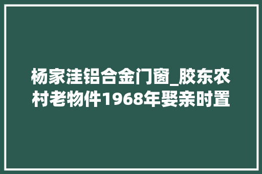 杨家洼铝合金门窗_胶东农村老物件1968年娶亲时置办的大年夜镜子至今还在用