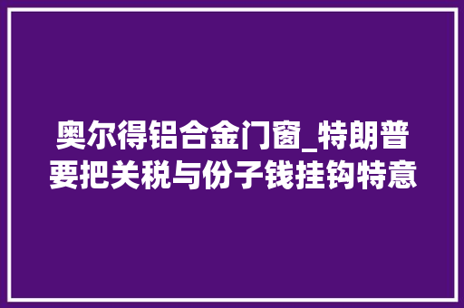 奥尔得铝合金门窗_特朗普要把关税与份子钱挂钩特意点名德国