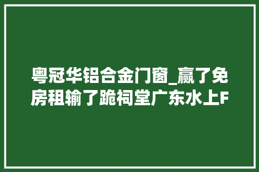 粤冠华铝合金门窗_赢了免房租输了跪祠堂广东水上F1又刷屏了