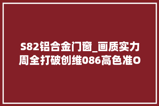S82铝合金门窗_画质实力周全打破创维086高色准OLED电视S82评测