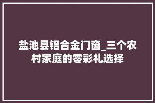盐池县铝合金门窗_三个农村家庭的零彩礼选择