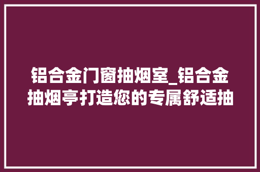 铝合金门窗抽烟室_铝合金抽烟亭打造您的专属舒适抽烟区