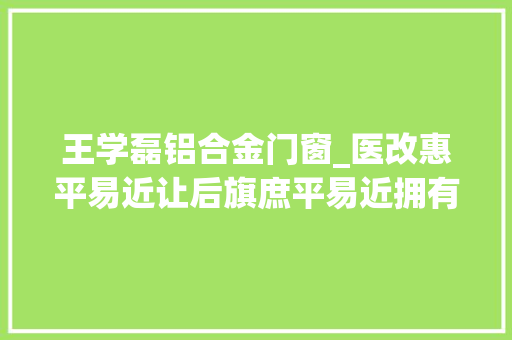 王学磊铝合金门窗_医改惠平易近让后旗庶平易近拥有更多获得感