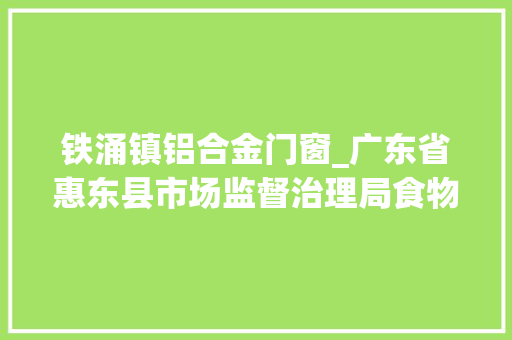 铁涌镇铝合金门窗_广东省惠东县市场监督治理局食物安然监督抽检信息2024年第15期