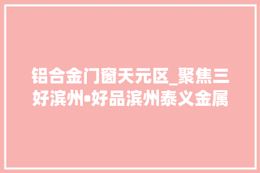 铝合金门窗天元区_聚焦三好滨州•好品滨州泰义金属建成全国最大年夜铝模板分娩基地
