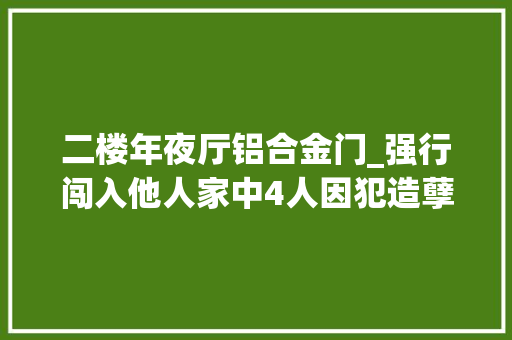 二楼年夜厅铝合金门_强行闯入他人家中4人因犯造孽侵入室庐罪获刑