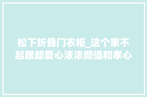松下折叠门衣柜_这个家不起眼却爱心浓浓颜值和孝心比较轻得像空气