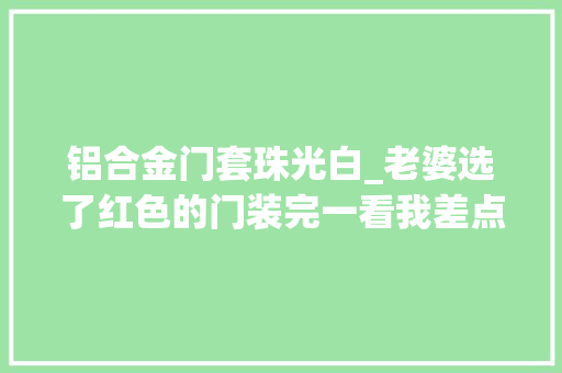 铝合金门套珠光白_老婆选了红色的门装完一看我差点哭了这还有救吗