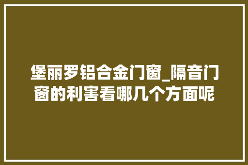堡丽罗铝合金门窗_隔音门窗的利害看哪几个方面呢