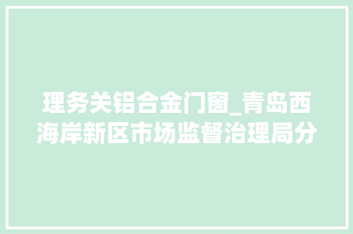 理务关铝合金门窗_青岛西海岸新区市场监督治理局分娩流利餐饮环节食物安然抽检信息公示2024年第3期