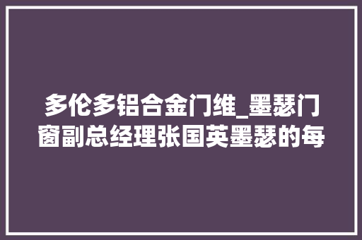 多伦多铝合金门维_墨瑟门窗副总经理张国英墨瑟的每一扇门窗都是一个精彩质量的印章