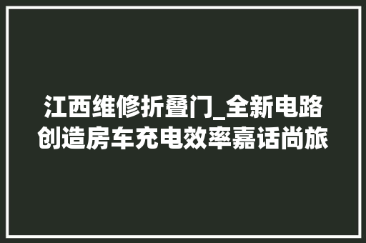江西维修折叠门_全新电路创造房车充电效率嘉话尚旅这款B型房车小巧不缺电