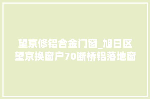 望京修铝合金门窗_旭日区望京换窗户70断桥铝落地窗