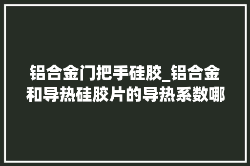 铝合金门把手硅胶_铝合金和导热硅胶片的导热系数哪个更高