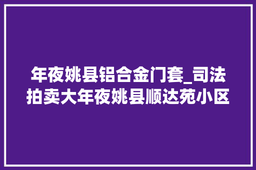 年夜姚县铝合金门套_司法拍卖大年夜姚县顺达苑小区金碧大年夜厦等多套房产上新你值得拥有