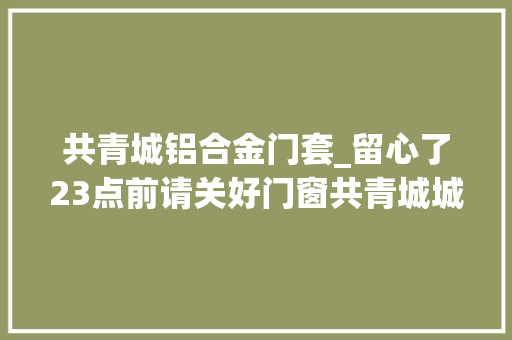 共青城铝合金门套_留心了23点前请关好门窗共青城城区今晚开始集中消毒功课 复合门