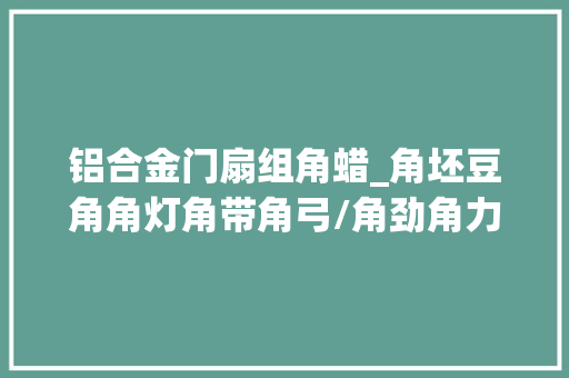 铝合金门扇组角蜡_角坯豆角角灯角带角弓/角劲角力角气吵嘴/角里3音