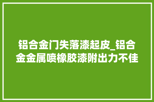 铝合金门失落漆起皮_铝合金金属喷橡胶漆附出力不佳油漆涂层脱落解决方法