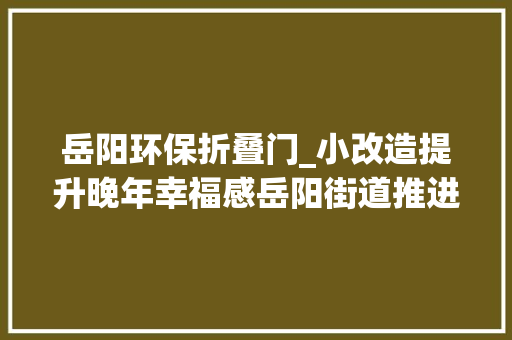 岳阳环保折叠门_小改造提升晚年幸福感岳阳街道推进居家情形适老化改造工作