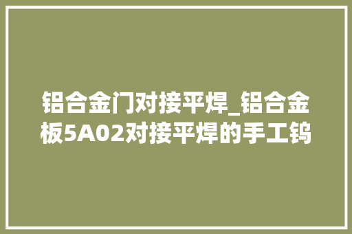 铝合金门对接平焊_铝合金板5A02对接平焊的手工钨极氩弧焊