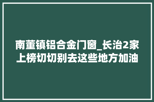 南董镇铝合金门窗_长治2家上榜切切别去这些地方加油