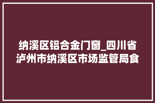 纳溪区铝合金门窗_四川省泸州市纳溪区市场监管局食物安然监督抽检信息通知书记通知书记号2023年第02号 玻璃门