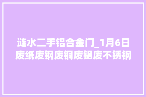 涟水二手铝合金门_1月6日废纸废钢废铜废铝废不锈钢报价废电瓶废塑料报价参考