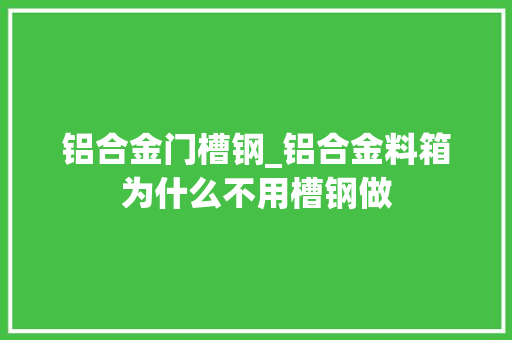 铝合金门槽钢_铝合金料箱为什么不用槽钢做