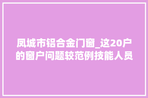凤城市铝合金门窗_这20户的窗户问题较范例技能人员将上门检测