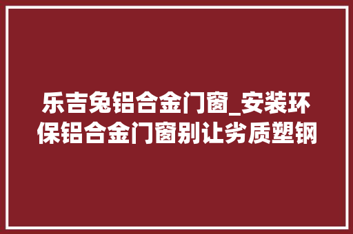 乐吉兔铝合金门窗_安装环保铝合金门窗别让劣质塑钢损害身体